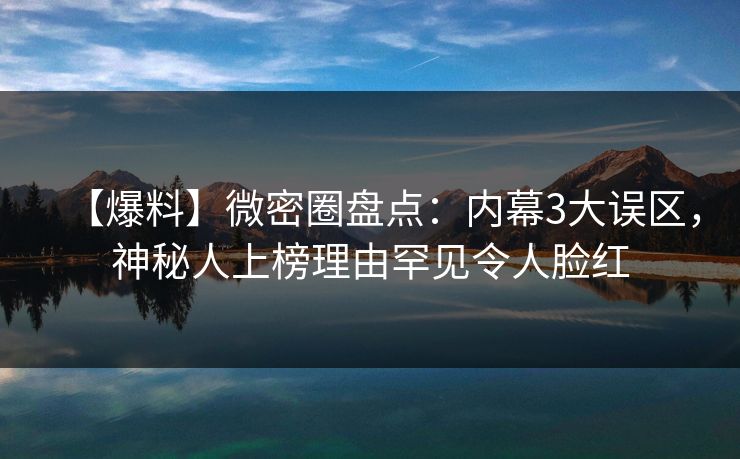 【爆料】微密圈盘点：内幕3大误区，神秘人上榜理由罕见令人脸红