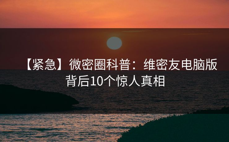 【紧急】微密圈科普：维密友电脑版背后10个惊人真相