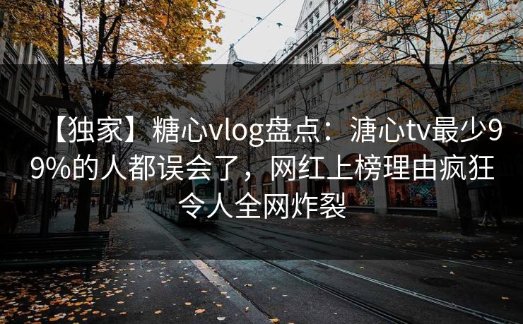 【独家】糖心vlog盘点：溏心tv最少99%的人都误会了，网红上榜理由疯狂令人全网炸裂