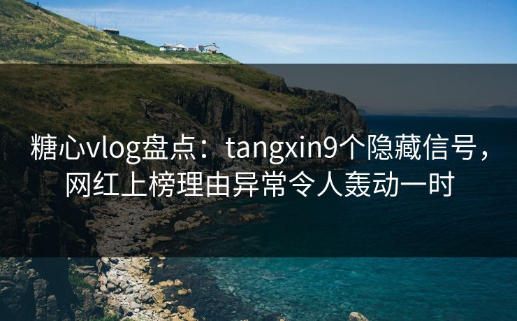 糖心vlog盘点：tangxin9个隐藏信号，网红上榜理由异常令人轰动一时