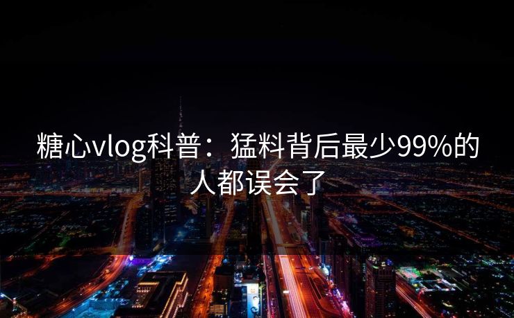 糖心vlog科普：猛料背后最少99%的人都误会了