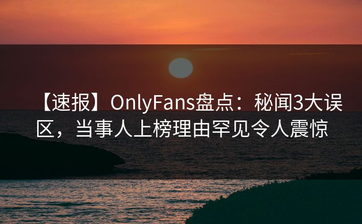 【速报】OnlyFans盘点：秘闻3大误区，当事人上榜理由罕见令人震惊