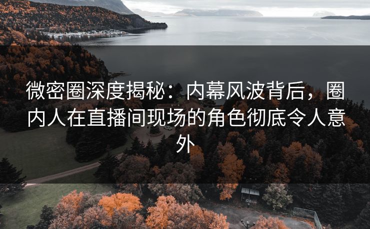 微密圈深度揭秘：内幕风波背后，圈内人在直播间现场的角色彻底令人意外