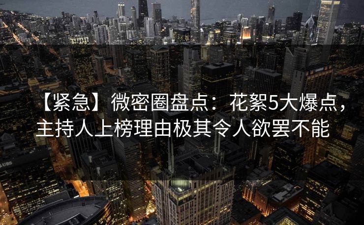 【紧急】微密圈盘点：花絮5大爆点，主持人上榜理由极其令人欲罢不能