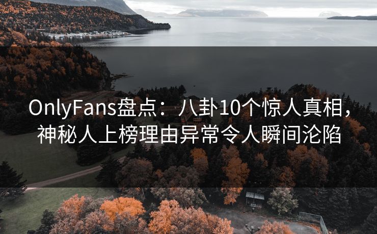 OnlyFans盘点：八卦10个惊人真相，神秘人上榜理由异常令人瞬间沦陷