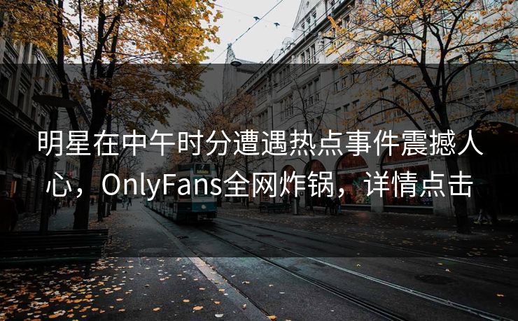 明星在中午时分遭遇热点事件震撼人心，OnlyFans全网炸锅，详情点击
