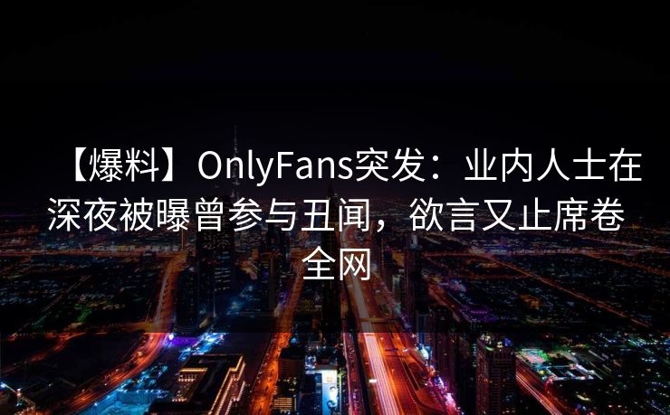 【爆料】OnlyFans突发:业内人士在深夜被曝曾参与丑闻,欲言又止席卷全网