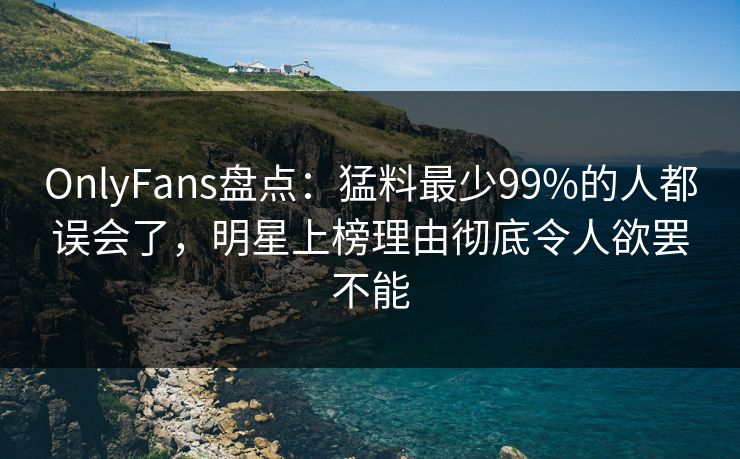 OnlyFans盘点:猛料最少99%的人都误会了,明星上榜理由彻底令人欲罢不能