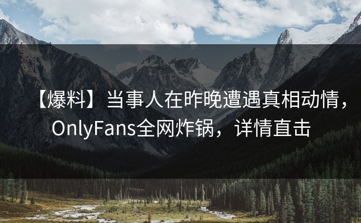 【爆料】当事人在昨晚遭遇真相动情,OnlyFans全网炸锅,详情直击