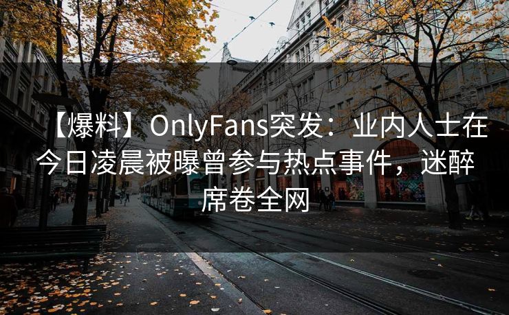 【爆料】OnlyFans突发：业内人士在今日凌晨被曝曾参与热点事件，迷醉席卷全网
