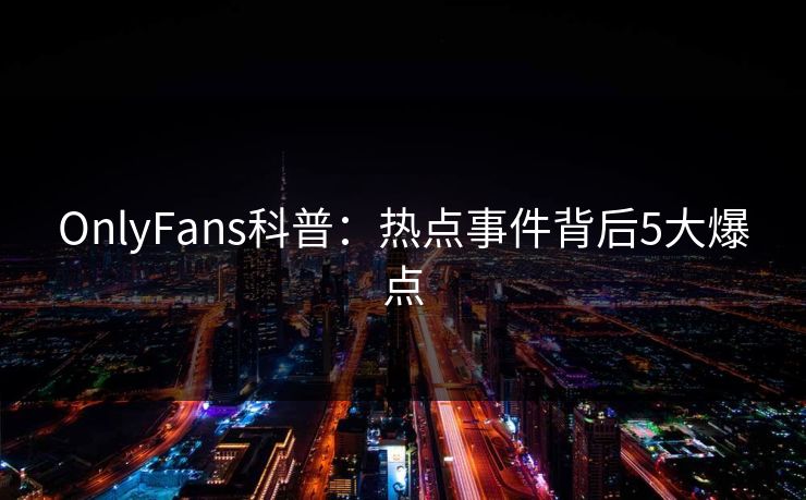 OnlyFans科普:热点事件背后5大爆点 OnlyFans科普:热点事件背后5大爆点