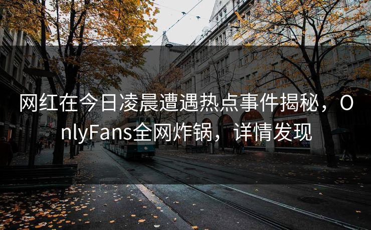网红在今日凌晨遭遇热点事件揭秘，OnlyFans全网炸锅，详情发现