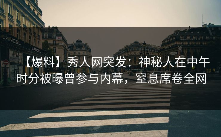 【爆料】秀人网突发：神秘人在中午时分被曝曾参与内幕，窒息席卷全网