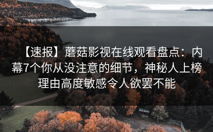 【速报】蘑菇影视在线观看盘点：内幕7个你从没注意的细节，神秘人上榜理由高度敏感令人欲罢不能