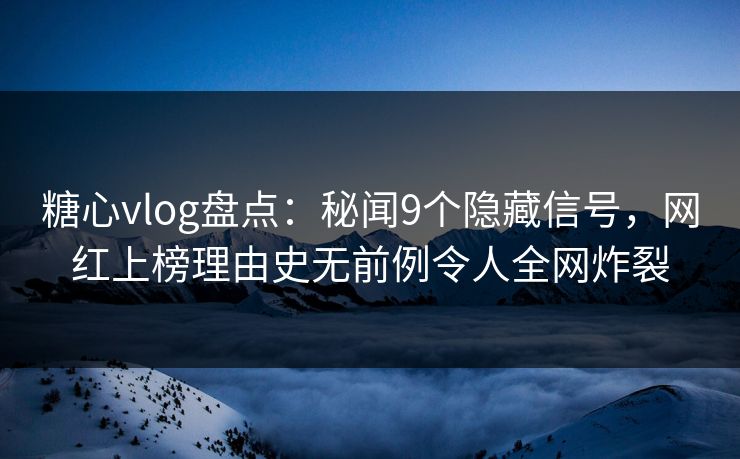 糖心vlog盘点：秘闻9个隐藏信号，网红上榜理由史无前例令人全网炸裂