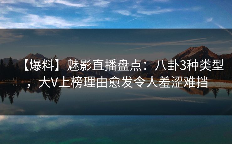 【爆料】魅影直播盘点：八卦3种类型，大V上榜理由愈发令人羞涩难挡