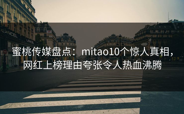 蜜桃传媒盘点：mitao10个惊人真相，网红上榜理由夸张令人热血沸腾