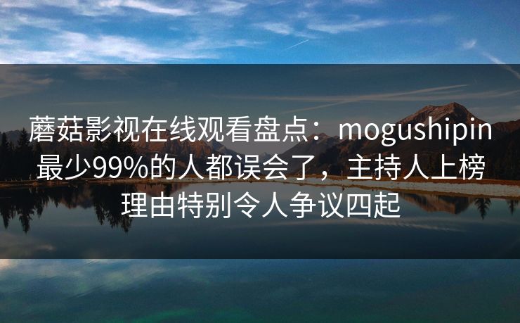 蘑菇影视在线观看盘点：mogushipin最少99%的人都误会了，主持人上榜理由特别令人争议四起