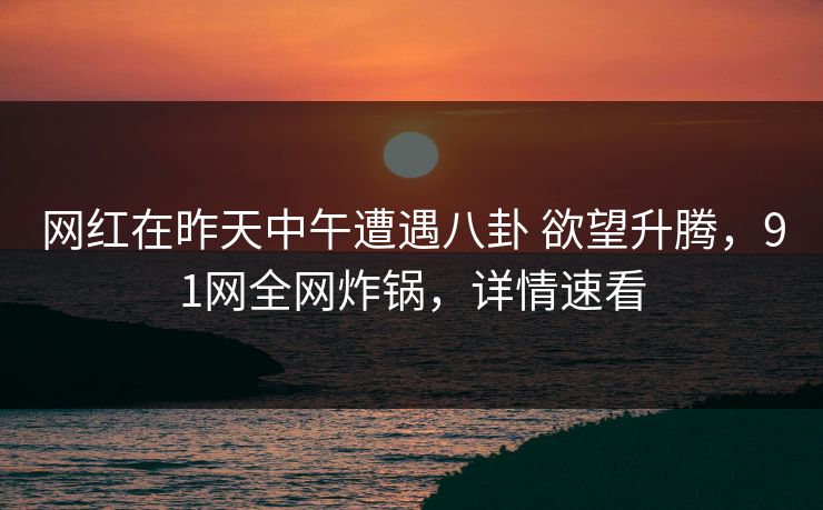 网红在昨天中午遭遇八卦 欲望升腾，91网全网炸锅，详情速看
