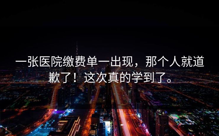 一张医院缴费单一出现，那个人就道歉了！这次真的学到了。