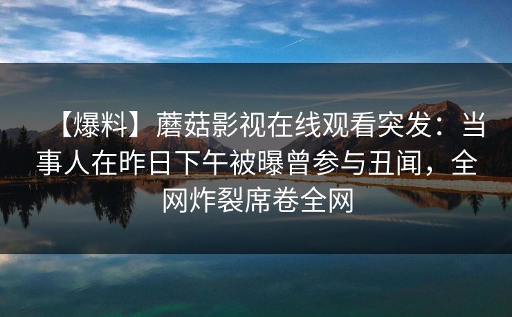 【爆料】蘑菇影视在线观看突发：当事人在昨日下午被曝曾参与丑闻，全网炸裂席卷全网