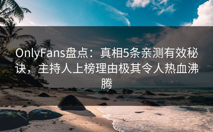 OnlyFans盘点：真相5条亲测有效秘诀，主持人上榜理由极其令人热血沸腾