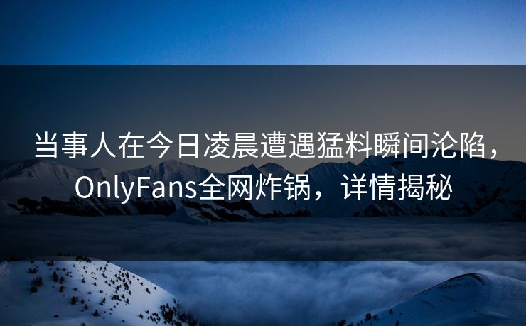 当事人在今日凌晨遭遇猛料瞬间沦陷，OnlyFans全网炸锅，详情揭秘