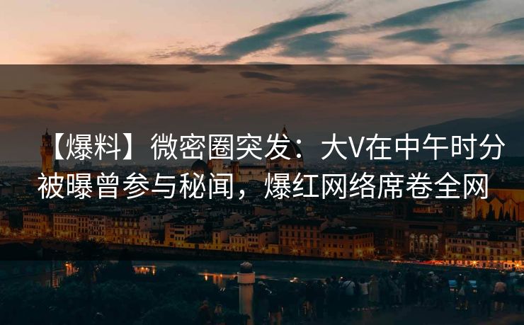 【爆料】微密圈突发：大V在中午时分被曝曾参与秘闻，爆红网络席卷全网