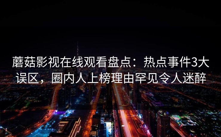 蘑菇影视在线观看盘点:热点事件3大误区,圈内人上榜理由罕见令人迷醉 蘑菇影视在线观看盘点:热点事件3大误区,圈内人上榜理由罕见令人迷醉