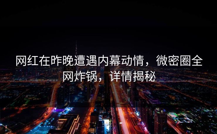 网红在昨晚遭遇内幕动情,微密圈全网炸锅,详情揭秘 网红在昨晚遭遇内幕动情,微密圈全网炸锅,详情揭秘