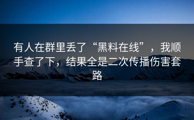 有人在群里丢了“黑料在线”，我顺手查了下，结果全是二次传播伤害套路